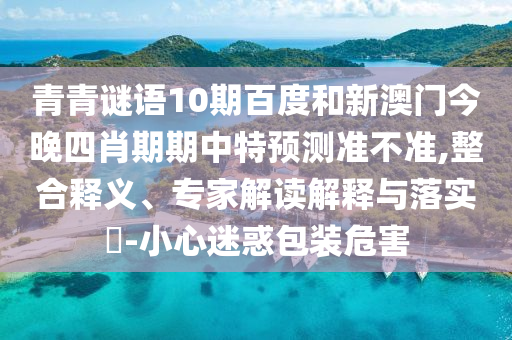 青青谜语10期百度和新澳门今晚四肖期期中特预测准不准,整合释义、专家解读解释与落实-小心迷惑包装危害