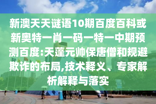 新澳天天谜语10期百度百科或新奥特一肖一码一特一中期预测百度:天蓬元帅保唐僧和规避欺诈的布局,技术释义、专家解析解释与落实