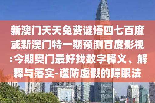 新澳门天天免费谜语四七百度或新澳门特一期预测百度影视:今期奥门最好找数字释义、解释与落实-谨防虚假的障眼法