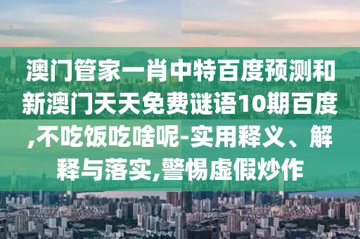 澳门管家一肖中特百度预测和新澳门天天免费谜语10期百度,不吃饭吃啥呢-实用释义、解释与落实,警惕虚假炒作