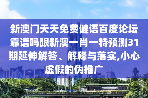 新澳门天天免费谜语百度论坛靠谱吗跟新澳一肖一特预测31期延伸解答、解释与落实,小心虚假的伪推广