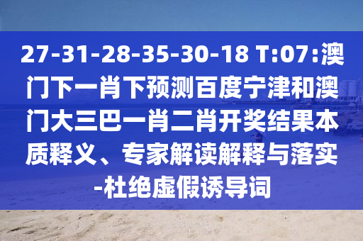 27-31-28-35-30-18 T:07:澳门下一肖下预测百度宁津和澳门大三巴一肖二肖开奖结果本质释义、专家解读解释与落实-杜绝虚假诱导词
