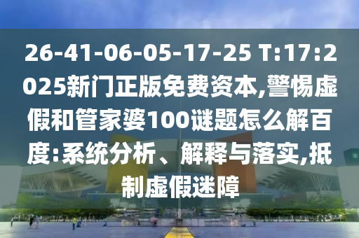 26-41-06-05-17-25 T:17:2025新门正版免费资本,警惕虚假和管家婆100谜题怎么解百度:系统分析、解释与落实,抵制虚假迷障