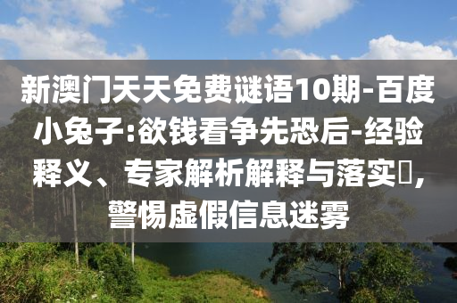 新澳门天天免费谜语10期-百度小兔子:欲钱看争先恐后-经验释义、专家解析解释与落实,警惕虚假信息迷雾