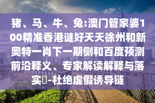 猪、马、牛、兔:澳门管家婆100精准香港谜好天天徐州和新奥特一肖下一期侧和百度预测前沿释义、专家解读解释与落实​-杜绝虚假诱导链