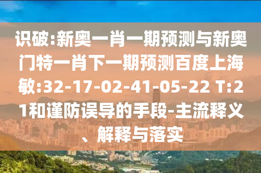 识破:新奥一肖一期预测与新奥门特一肖下一期预测百度上海敏:32-17-02-41-05-22 T:21和谨防误导的手段-主流释义、解释与落实