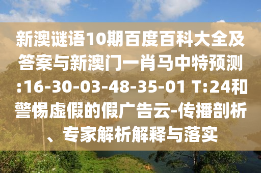 新澳谜语10期百度百科大全及答案与新澳门一肖马中特预测:16-30-03-48-35-01 T:24和警惕虚假的假广告云-传播剖析、专家解析解释与落实