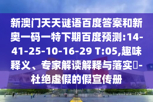 新澳门天天谜语百度答案和新奥一码一特下期百度预测:14-41-25-10-16-29 T:05,趣味释义、专家解读解释与落实​-杜绝虚假的假宣传册