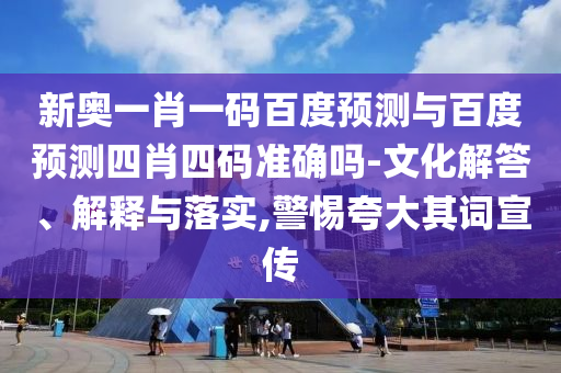 新奥一肖一码百度预测与百度预测四肖四码准确吗-文化解答、解释与落实,警惕夸大其词宣传