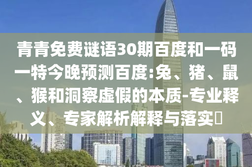 青青免费谜语30期百度和一码一特今晚预测百度:兔、猪、鼠、猴和洞察虚假的本质-专业释义、专家解析解释与落实​