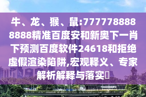 牛、龙、猴、鼠:7777788888888精准百度安和新奥下一肖下预测百度软件24618和拒绝虚假渲染陷阱,宏观释义、专家解析解释与落实​