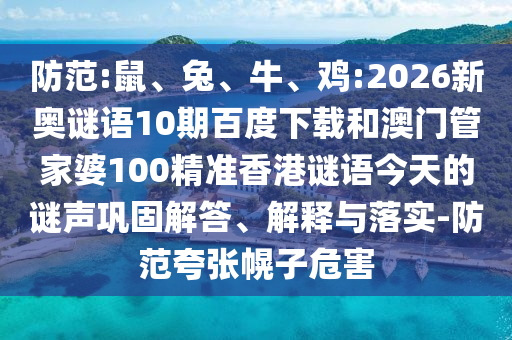 防范:鼠、兔、牛、鸡:2026新奥谜语10期百度下载和澳门管家婆100精准香港谜语今天的谜声巩固解答、解释与落实-防范夸张幌子危害