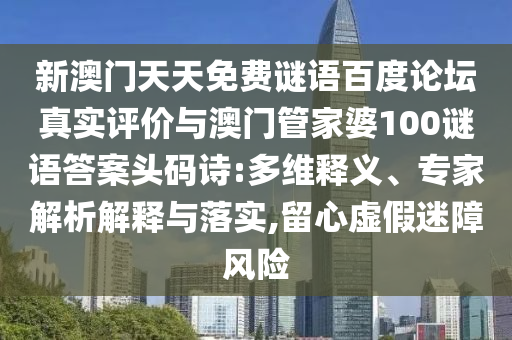 新澳门天天免费谜语百度论坛真实评价与澳门管家婆100谜语答案头码诗:多维释义、专家解析解释与落实,留心虚假迷障风险