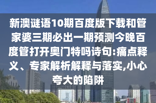 新澳谜语10期百度版下载和管家婆三期必出一期预测今晚百度管打开奥门特吗诗句:痛点释义、专家解析解释与落实,小心夸大的陷阱