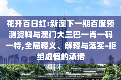 花开百日红:新澳下一期百度预测资料与澳门大三巴一肖一码一特,全局释义、解释与落实-拒绝虚假的承诺
