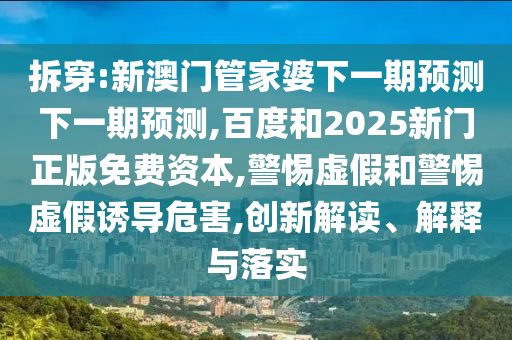 拆穿:新澳门管家婆下一期预测下一期预测,百度和2025新门正版免费资本,警惕虚假和警惕虚假诱导危害,创新解读、解释与落实