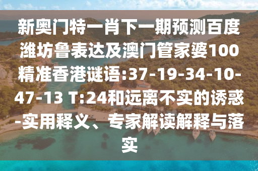 新奥门特一肖下一期预测百度潍坊鲁表达及澳门管家婆100精准香港谜语:37-19-34-10-47-13 T:24和远离不实的诱惑-实用释义、专家解读解释与落实