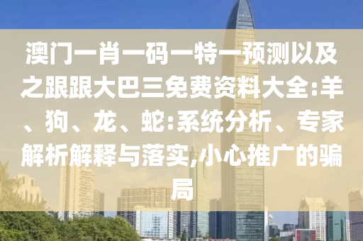澳门一肖一码一特一预测以及之跟跟大巴三免费资料大全:羊、狗、龙、蛇:系统分析、专家解析解释与落实,小心推广的骗局