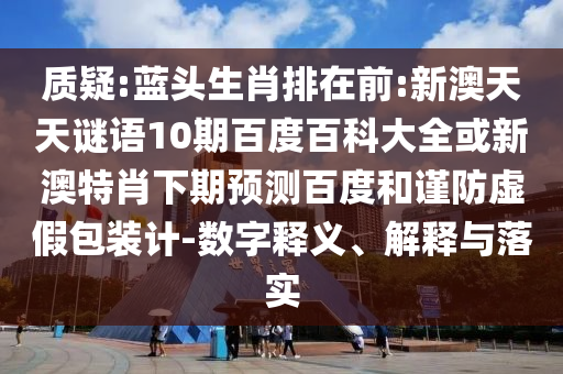 质疑:蓝头生肖排在前:新澳天天谜语10期百度百科大全或新澳特肖下期预测百度和谨防虚假包装计-数字释义、解释与落实