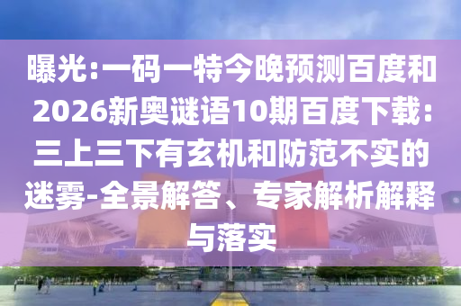 曝光:一码一特今晚预测百度和2026新奥谜语10期百度下载:三上三下有玄机和防范不实的迷雾-全景解答、专家解析解释与落实