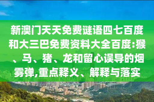 新澳门天天免费谜语四七百度和大三巴免费资料大全百度:猴、马、猪、龙和留心误导的烟雾弹,重点释义、解释与落实