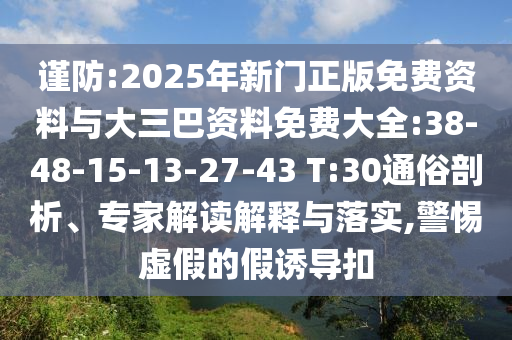 谨防:2025年新门正版免费资料与大三巴资料免费大全:38-48-15-13-27-43 T:30通俗剖析、专家解读解释与落实,警惕虚假的假诱导扣