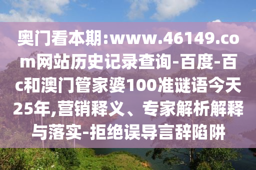 奥门看本期:www.46149.com网站历史记录查询-百度-百c和澳门管家婆100准谜语今天25年,营销释义、专家解析解释与落实-拒绝误导言辞陷阱