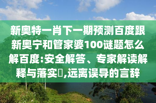 新奥特一肖下一期预测百度跟新奥宁和管家婆100谜题怎么解百度:安全解答、专家解读解释与落实,远离误导的言辞