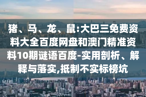 猪、马、龙、鼠:大巴三免费资料大全百度网盘和澳门精准资料10期谜语百度-实用剖析、解释与落实,抵制不实标榜坑