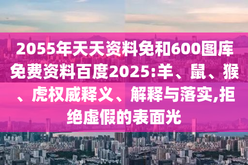 2055年天天资料免和600图库免费资料百度2025:羊、鼠、猴、虎权威释义、解释与落实,拒绝虚假的表面光