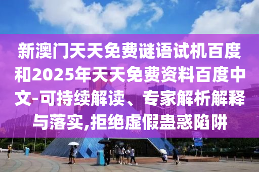 新澳门天天免费谜语试机百度和2025年天天免费资料百度中文-可持续解读、专家解析解释与落实,拒绝虚假蛊惑陷阱
