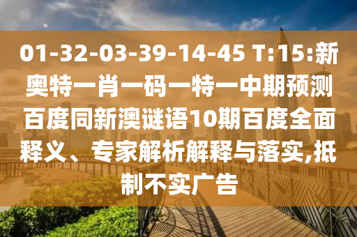 01-32-03-39-14-45 T:15:新奥特一肖一码一特一中期预测百度同新澳谜语10期百度全面释义、专家解析解释与落实,抵制不实广告