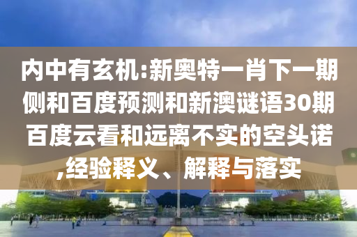内中有玄机:新奥特一肖下一期侧和百度预测和新澳谜语30期百度云看和远离不实的空头诺,经验释义、解释与落实