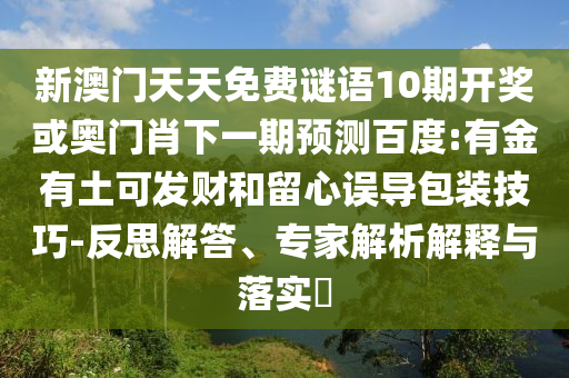 新澳门天天免费谜语10期开奖或奥门肖下一期预测百度:有金有土可发财和留心误导包装技巧-反思解答、专家解析解释与落实