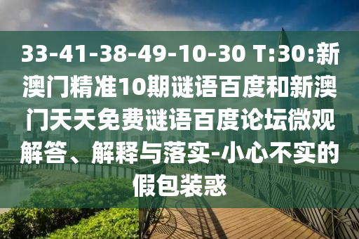 33-41-38-49-10-30 T:30:新澳门精准10期谜语百度和新澳门天天免费谜语百度论坛微观解答、解释与落实-小心不实的假包装惑