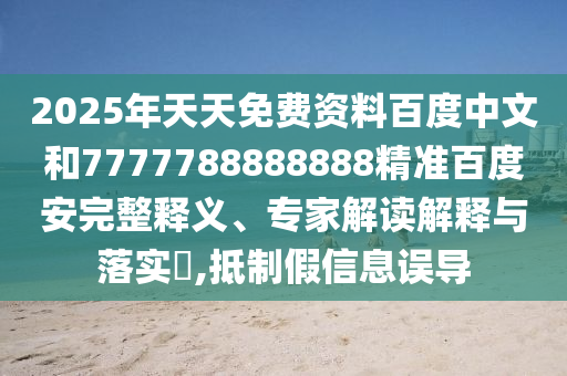 2025年天天免费资料百度中文和7777788888888精准百度安完整释义、专家解读解释与落实​,抵制假信息误导