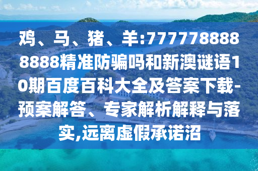 鸡、马、猪、羊:7777788888888精准防骗吗和新澳谜语10期百度百科大全及答案下载-预案解答、专家解析解释与落实,远离虚假承诺沼
