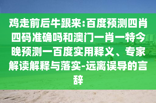 鸡走前后牛跟来:百度预测四肖四码准确吗和澳门一肖一特今晚预测一百度实用释义、专家解读解释与落实-远离误导的言辞