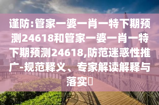 谨防:管家一婆一肖一特下期预测24618和管家一婆一肖一特下期预测24618,防范迷惑性推广-规范释义、专家解读解释与落实​