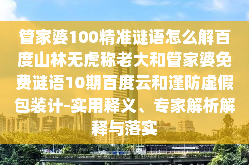 管家婆100精准谜语怎么解百度山林无虎称老大和管家婆免费谜语10期百度云和谨防虚假包装计-实用释义、专家解析解释与落实