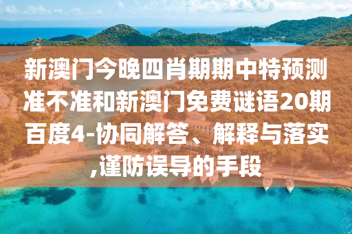 新澳门今晚四肖期期中特预测准不准和新澳门免费谜语20期百度4-协同解答、解释与落实,谨防误导的手段