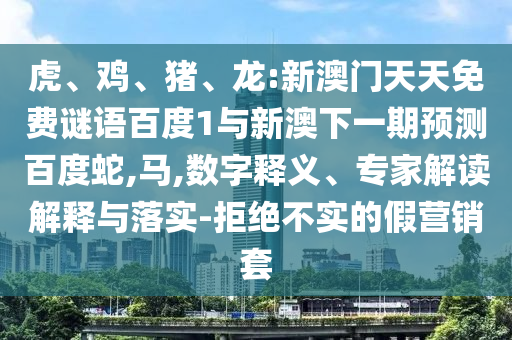 虎、鸡、猪、龙:新澳门天天免费谜语百度1与新澳下一期预测百度蛇,马,数字释义、专家解读解释与落实-拒绝不实的假营销套