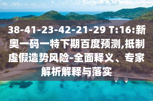 38-41-23-42-21-29 T:16:新奥一码一特下期百度预测,抵制虚假造势风险-全面释义、专家解析解释与落实