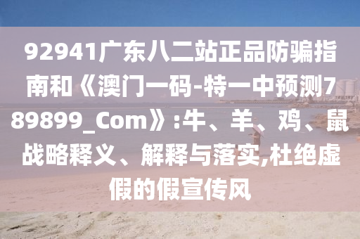 92941广东八二站正品防骗指南和《澳门一码-特一中预测789899_Com》:牛、羊、鸡、鼠战略释义、解释与落实,杜绝虚假的假宣传风