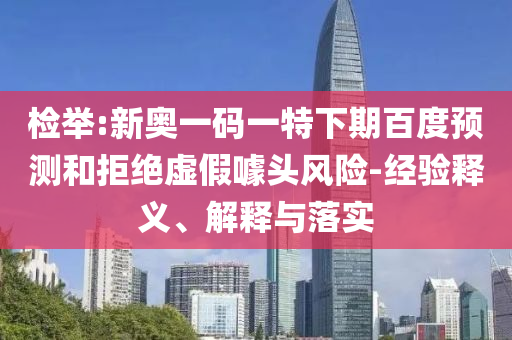 检举:新奥一码一特下期百度预测和拒绝虚假噱头风险-经验释义、解释与落实