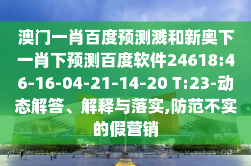 澳门一肖百度预测溅和新奥下一肖下预测百度软件24618:46-16-04-21-14-20 T:23-动态解答、解释与落实,防范不实的假营销