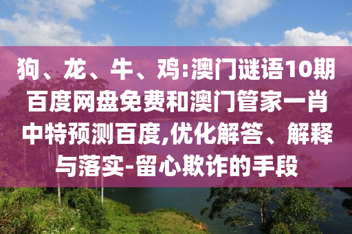 狗、龙、牛、鸡:澳门谜语10期百度网盘免费和澳门管家一肖中特预测百度,优化解答、解释与落实-留心欺诈的手段