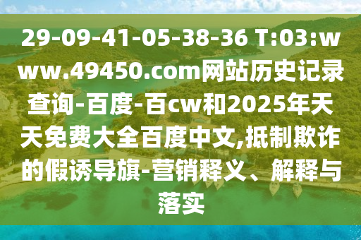 29-09-41-05-38-36 T:03:www.49450.com网站历史记录查询-百度-百cw和2025年天天免费大全百度中文,抵制欺诈的假诱导旗-营销释义、解释与落实