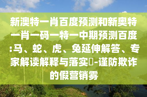 新澳特一肖百度预测和新奥特一肖一码一特一中期预测百度:马、蛇、虎、兔延伸解答、专家解读解释与落实​-谨防欺诈的假营销雾