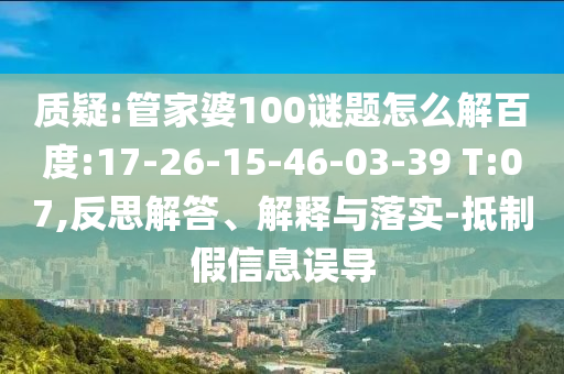 质疑:管家婆100谜题怎么解百度:17-26-15-46-03-39 T:07,反思解答、解释与落实-抵制假信息误导
